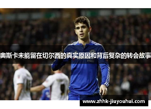 奥斯卡未能留在切尔西的真实原因和背后复杂的转会故事
