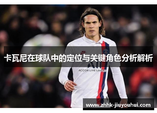 卡瓦尼在球队中的定位与关键角色分析解析