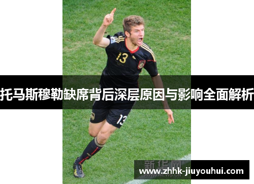 托马斯穆勒缺席背后深层原因与影响全面解析