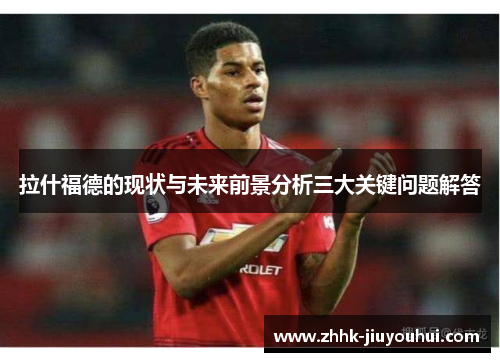 拉什福德的现状与未来前景分析三大关键问题解答
