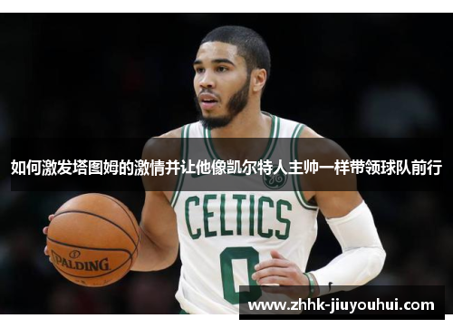 如何激发塔图姆的激情并让他像凯尔特人主帅一样带领球队前行