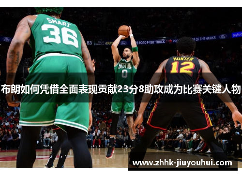 布朗如何凭借全面表现贡献23分8助攻成为比赛关键人物 布朗如何凭借全面表现贡献23分8助攻成为比赛关键人物