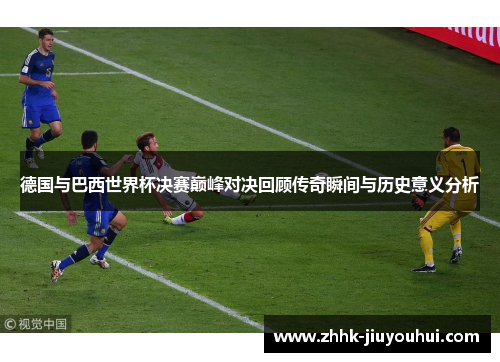 德国与巴西世界杯决赛巅峰对决回顾传奇瞬间与历史意义分析 德国与巴西世界杯决赛巅峰对决回顾传奇瞬间与历史意义分析