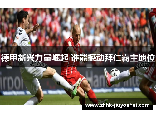 德甲新兴力量崛起 谁能撼动拜仁霸主地位 德甲新兴力量崛起 谁能撼动拜仁霸主地位