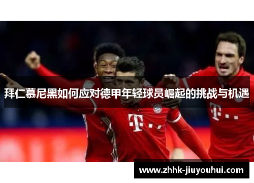 拜仁慕尼黑如何应对德甲年轻球员崛起的挑战与机遇 拜仁慕尼黑如何应对德甲年轻球员崛起的挑战与机遇