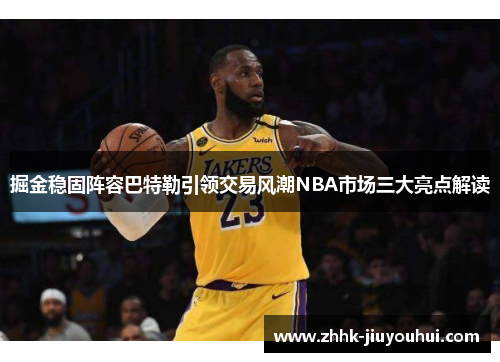 掘金稳固阵容巴特勒引领交易风潮NBA市场三大亮点解读 掘金稳固阵容巴特勒引领交易风潮NBA市场三大亮点解读