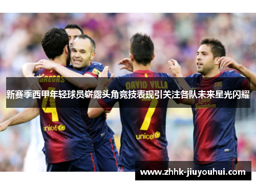 新赛季西甲年轻球员崭露头角竞技表现引关注各队未来星光闪耀 新赛季西甲年轻球员崭露头角竞技表现引关注各队未来星光闪耀