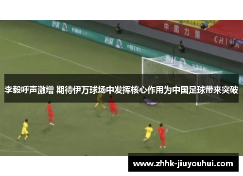 李毅呼声激增 期待伊万球场中发挥核心作用为中国足球带来突破 李毅呼声激增 期待伊万球场中发挥核心作用为中国足球带来突破