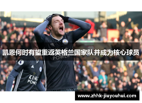 凯恩何时有望重返英格兰国家队并成为核心球员 凯恩何时有望重返英格兰国家队并成为核心球员