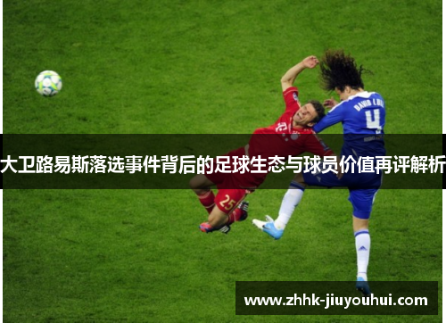 大卫路易斯落选事件背后的足球生态与球员价值再评解析 大卫路易斯落选事件背后的足球生态与球员价值再评解析