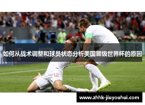 如何从战术调整和球员状态分析美国晋级世界杯的原因 如何从战术调整和球员状态分析美国晋级世界杯的原因