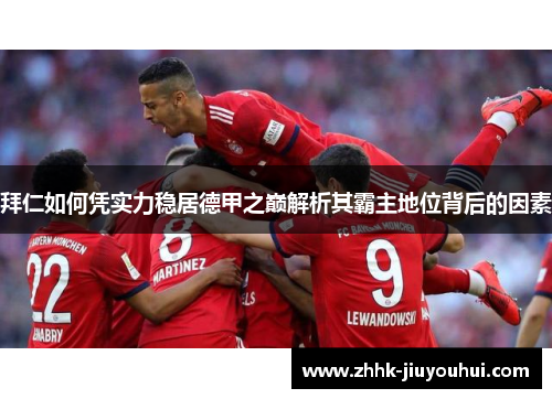 拜仁如何凭实力稳居德甲之巅解析其霸主地位背后的因素 拜仁如何凭实力稳居德甲之巅解析其霸主地位背后的因素