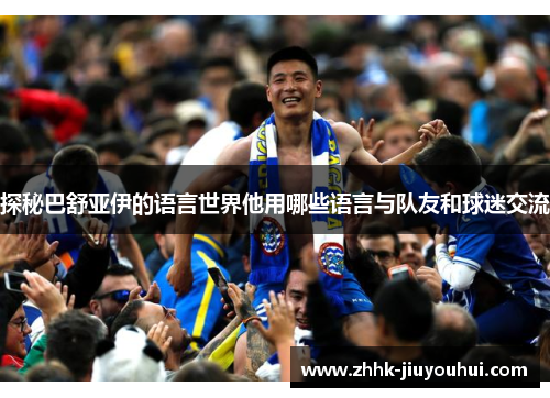 探秘巴舒亚伊的语言世界他用哪些语言与队友和球迷交流
