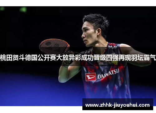 桃田贤斗德国公开赛大放异彩成功晋级四强再现羽坛霸气