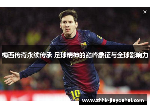 梅西传奇永续传承 足球精神的巅峰象征与全球影响力