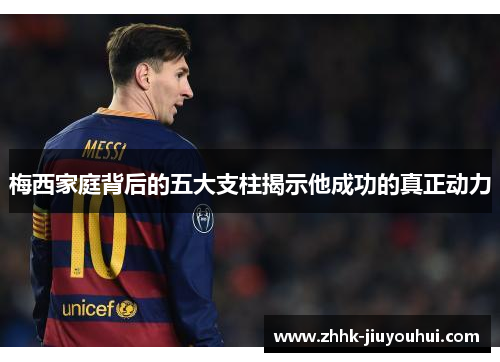 梅西家庭背后的五大支柱揭示他成功的真正动力 梅西家庭背后的五大支柱揭示他成功的真正动力