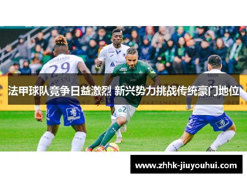 法甲球队竞争日益激烈 新兴势力挑战传统豪门地位