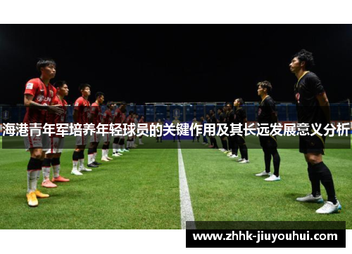 海港青年军培养年轻球员的关键作用及其长远发展意义分析