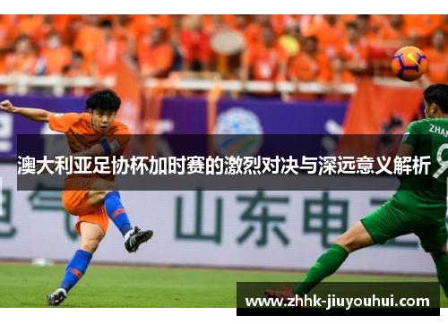 澳大利亚足协杯加时赛的激烈对决与深远意义解析