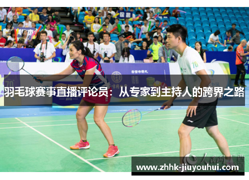 羽毛球赛事直播评论员:从专家到主持人的跨界之路 羽毛球赛事直播评论员:从专家到主持人的跨界之路