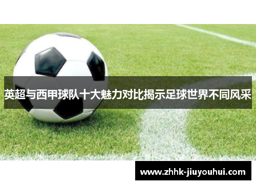 英超与西甲球队十大魅力对比揭示足球世界不同风采