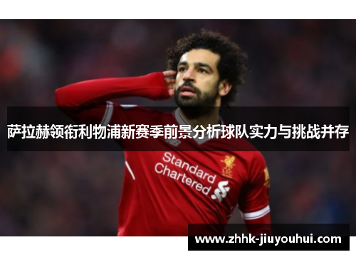 萨拉赫领衔利物浦新赛季前景分析球队实力与挑战并存