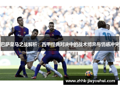 巴萨皇马之战解析:西甲经典对决中的战术博弈与情感冲突 巴萨皇马之战解析:西甲经典对决中的战术博弈与情感冲突