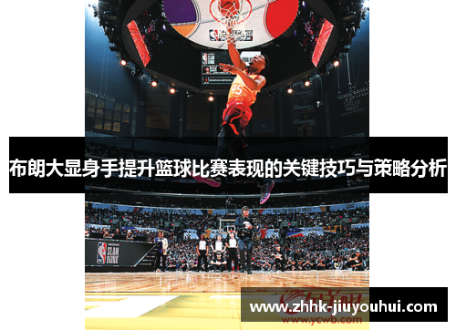 布朗大显身手提升篮球比赛表现的关键技巧与策略分析