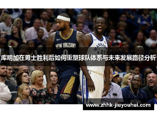 库明加在勇士胜利后如何重塑球队体系与未来发展路径分析