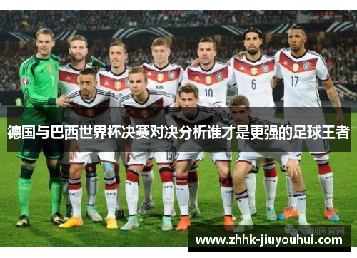 德国与巴西世界杯决赛对决分析谁才是更强的足球王者 德国与巴西世界杯决赛对决分析谁才是更强的足球王者