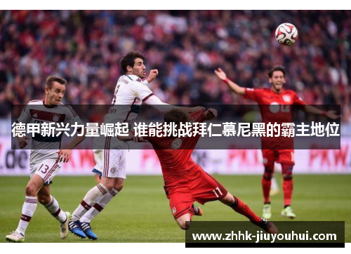 德甲新兴力量崛起 谁能挑战拜仁慕尼黑的霸主地位 德甲新兴力量崛起 谁能挑战拜仁慕尼黑的霸主地位