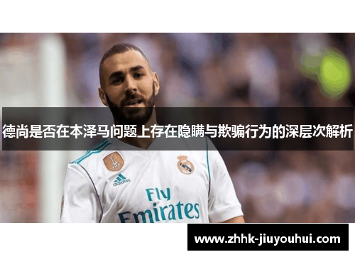 德尚是否在本泽马问题上存在隐瞒与欺骗行为的深层次解析 德尚是否在本泽马问题上存在隐瞒与欺骗行为的深层次解析