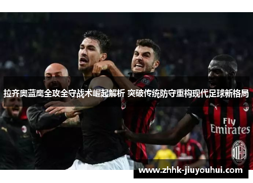 拉齐奥蓝鹰全攻全守战术崛起解析 突破传统防守重构现代足球新格局