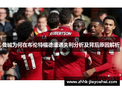 曼城为何在布伦特福德遭遇失利分析及背后原因解析 曼城为何在布伦特福德遭遇失利分析及背后原因解析