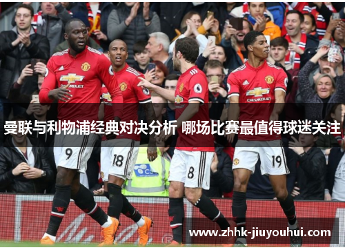 曼联与利物浦经典对决分析 哪场比赛最值得球迷关注 曼联与利物浦经典对决分析 哪场比赛最值得球迷关注