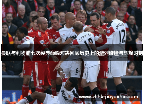 曼联与利物浦七次经典巅峰对决回顾历史上的激烈碰撞与辉煌时刻 曼联与利物浦七次经典巅峰对决回顾历史上的激烈碰撞与辉煌时刻