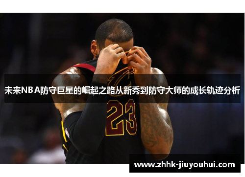未来NBA防守巨星的崛起之路从新秀到防守大师的成长轨迹分析 未来NBA防守巨星的崛起之路从新秀到防守大师的成长轨迹分析