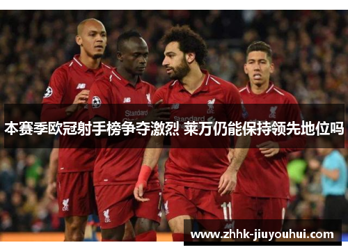 本赛季欧冠射手榜争夺激烈 莱万仍能保持领先地位吗 本赛季欧冠射手榜争夺激烈 莱万仍能保持领先地位吗