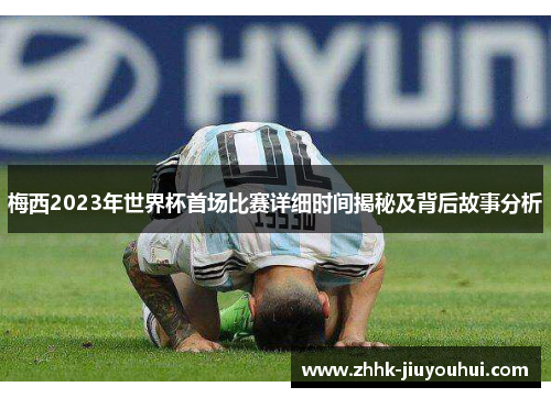 梅西2023年世界杯首场比赛详细时间揭秘及背后故事分析