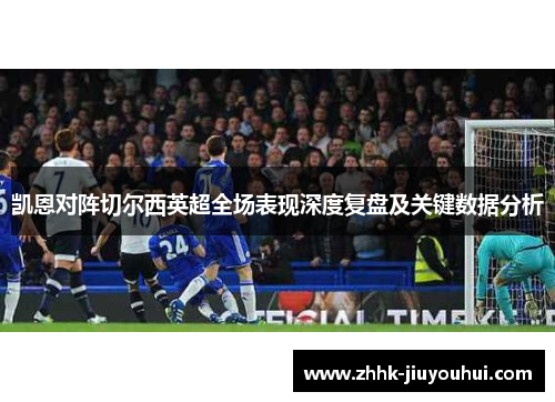 凯恩对阵切尔西英超全场表现深度复盘及关键数据分析