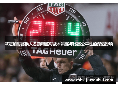 欧冠加时赛换人名额调整对战术策略与比赛公平性的深远影响 欧冠加时赛换人名额调整对战术策略与比赛公平性的深远影响