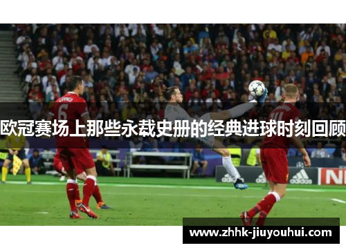 欧冠赛场上那些永载史册的经典进球时刻回顾 欧冠赛场上那些永载史册的经典进球时刻回顾