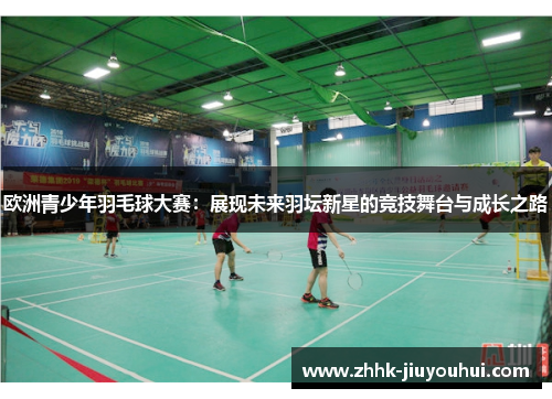 欧洲青少年羽毛球大赛：展现未来羽坛新星的竞技舞台与成长之路
