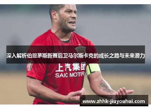 深入解析伯恩茅斯新晋后卫马尔斯卡克的成长之路与未来潜力