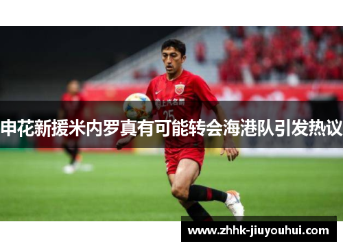 申花新援米内罗真有可能转会海港队引发热议 申花新援米内罗真有可能转会海港队引发热议