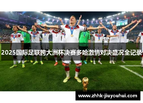 2025国际足联跨大洲杯决赛多哈激情对决盛况全记录 2025国际足联跨大洲杯决赛多哈激情对决盛况全记录