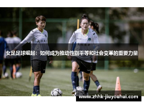 女足足球崛起:如何成为推动性别平等和社会变革的重要力量 女足足球崛起:如何成为推动性别平等和社会变革的重要力量