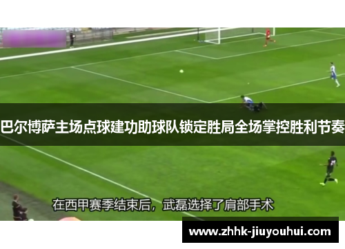 巴尔博萨主场点球建功助球队锁定胜局全场掌控胜利节奏 巴尔博萨主场点球建功助球队锁定胜局全场掌控胜利节奏