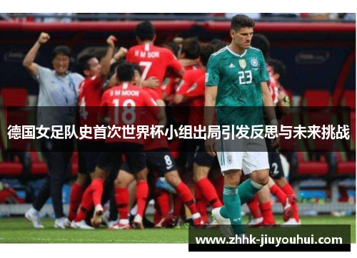 德国女足队史首次世界杯小组出局引发反思与未来挑战 德国女足队史首次世界杯小组出局引发反思与未来挑战