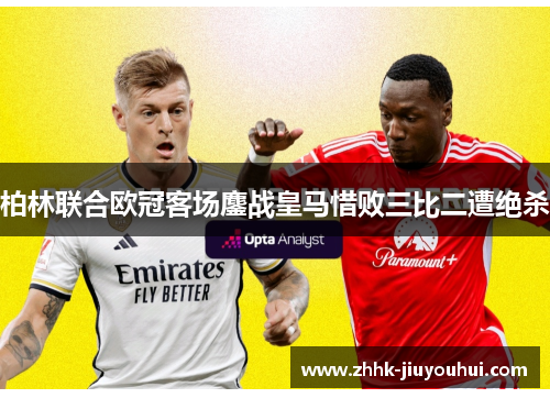 柏林联合欧冠客场鏖战皇马惜败三比二遭绝杀 柏林联合欧冠客场鏖战皇马惜败三比二遭绝杀